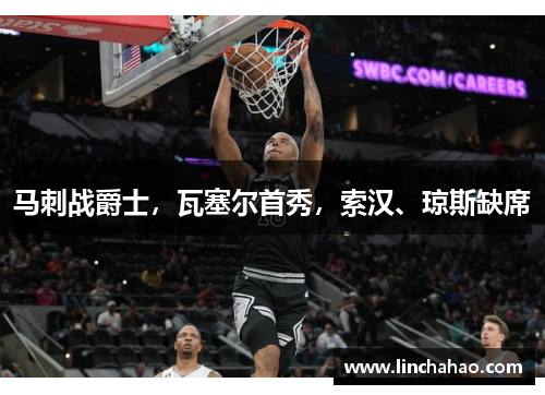 马刺战爵士，瓦塞尔首秀，索汉、琼斯缺席